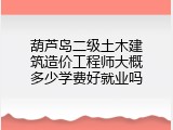葫芦岛二级土木建筑造价工程师大概多少学费好就业吗