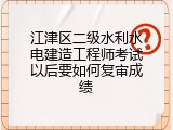 江津区二级水利水电建造工程师考试以后要如何复审成绩