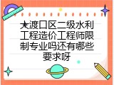 大渡口区二级水利工程造价工程师限制专业吗还有哪些要求呀