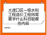 大渡口区一级水利工程造价工程师需要学什么科目呢哪些内容