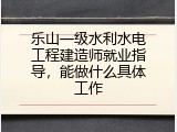 乐山一级水利水电工程建造师就业指导，能做什么具体工作