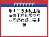 乐山二级水利工程造价工程师限制专业吗还有哪些要求呀