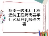 黔南一级水利工程造价工程师需要学什么科目呢哪些内容