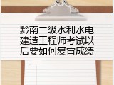 黔南二级水利水电建造工程师考试以后要如何复审成绩