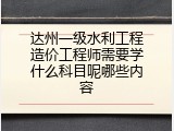 达州一级水利工程造价工程师需要学什么科目呢哪些内容