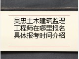 吴忠土木建筑监理工程师在哪里报名具体报考时间介绍