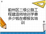 蓟州区二级公路工程建造师培训学费多少钱在哪报名培训