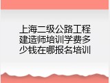 上海二级公路工程建造师培训学费多少钱在哪报名培训