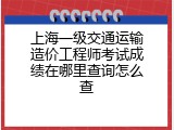 上海一级交通运输造价工程师考试成绩在哪里查询怎么查