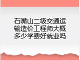 石嘴山二级交通运输造价工程师大概多少学费好就业吗