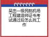 吴忠一级民航机场工程建造师证书考试通过后怎么找工作