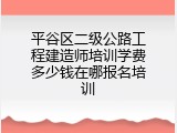平谷区二级公路工程建造师培训学费多少钱在哪报名培训