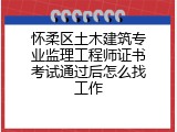 怀柔区土木建筑专业监理工程师证书考试通过后怎么找工作