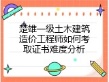 楚雄一级土木建筑造价工程师如何考取证书难度分析