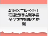 朝阳区二级公路工程建造师培训学费多少钱在哪报名培训