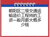 朝阳区二级交通运输造价工程师的工资一般月薪大概多少钱
