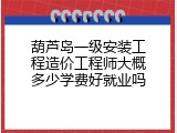 葫芦岛一级安装工程造价工程师大概多少学费好就业吗