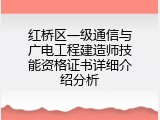 红桥区一级通信与广电工程建造师技能资格证书详细介绍分析