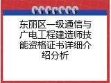 东丽区一级通信与广电工程建造师技能资格证书详细介绍分析