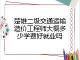楚雄二级交通运输造价工程师大概多少学费好就业吗