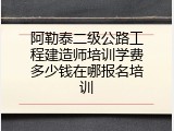 阿勒泰二级公路工程建造师培训学费多少钱在哪报名培训