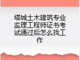 塔城土木建筑专业监理工程师证书考试通过后怎么找工作
