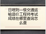 日喀则一级交通运输造价工程师考试成绩在哪里查询怎么查