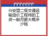 兴安盟二级交通运输造价工程师的工资一般月薪大概多少钱
