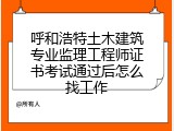 呼和浩特土木建筑专业监理工程师证书考试通过后怎么找工作