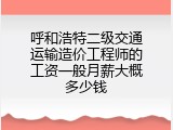 呼和浩特二级交通运输造价工程师的工资一般月薪大概多少钱