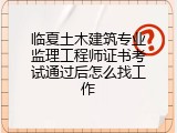 临夏土木建筑专业监理工程师证书考试通过后怎么找工作