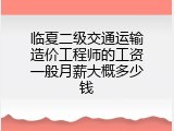 临夏二级交通运输造价工程师的工资一般月薪大概多少钱