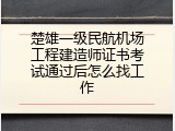 楚雄一级民航机场工程建造师证书考试通过后怎么找工作