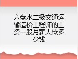 六盘水二级交通运输造价工程师的工资一般月薪大概多少钱