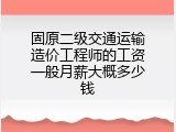 固原二级交通运输造价工程师的工资一般月薪大概多少钱