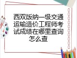西双版纳一级交通运输造价工程师考试成绩在哪里查询怎么查
