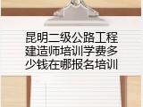 昆明二级公路工程建造师培训学费多少钱在哪报名培训