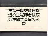曲靖一级交通运输造价工程师考试成绩在哪里查询怎么查