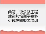 曲靖二级公路工程建造师培训学费多少钱在哪报名培训