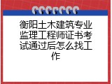 衡阳土木建筑专业监理工程师证书考试通过后怎么找工作