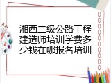 湘西二级公路工程建造师培训学费多少钱在哪报名培训