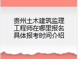 贵州土木建筑监理工程师在哪里报名具体报考时间介绍