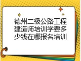 德州二级公路工程建造师培训学费多少钱在哪报名培训