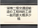 淄博二级交通运输造价工程师的工资一般月薪大概多少钱