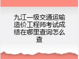 九江一级交通运输造价工程师考试成绩在哪里查询怎么查