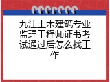 九江土木建筑专业监理工程师证书考试通过后怎么找工作