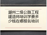 潮州二级公路工程建造师培训学费多少钱在哪报名培训