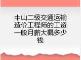 中山二级交通运输造价工程师的工资一般月薪大概多少钱