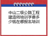 中山二级公路工程建造师培训学费多少钱在哪报名培训