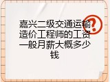嘉兴二级交通运输造价工程师的工资一般月薪大概多少钱